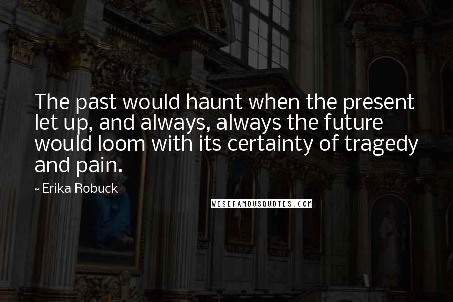 Erika Robuck Quotes: The past would haunt when the present let up, and always, always the future would loom with its certainty of tragedy and pain.