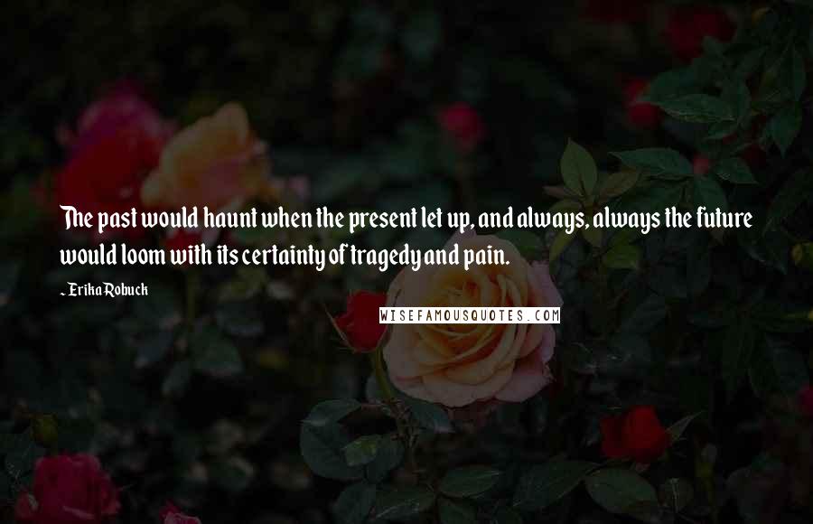 Erika Robuck Quotes: The past would haunt when the present let up, and always, always the future would loom with its certainty of tragedy and pain.