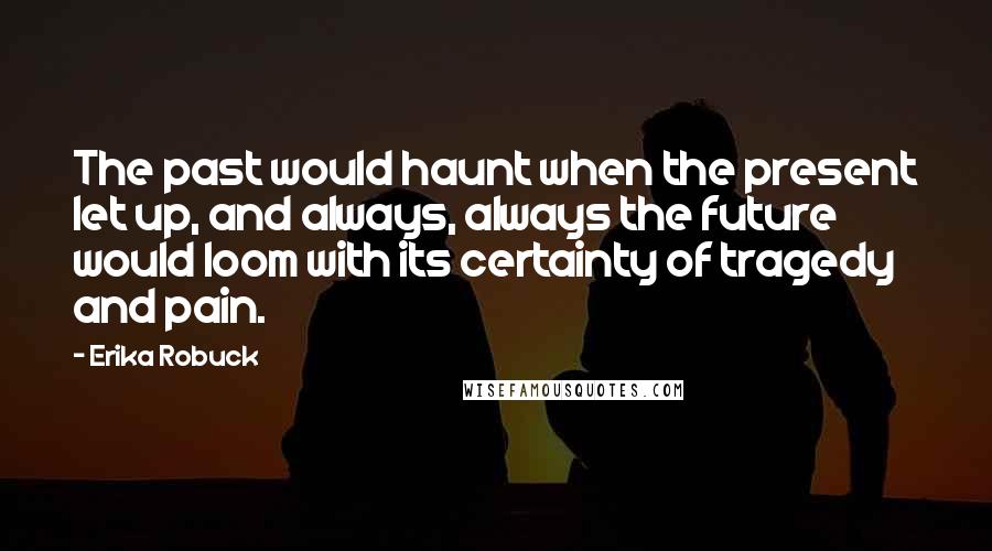 Erika Robuck Quotes: The past would haunt when the present let up, and always, always the future would loom with its certainty of tragedy and pain.