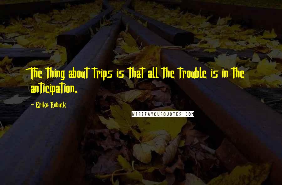 Erika Robuck Quotes: The thing about trips is that all the trouble is in the anticipation.