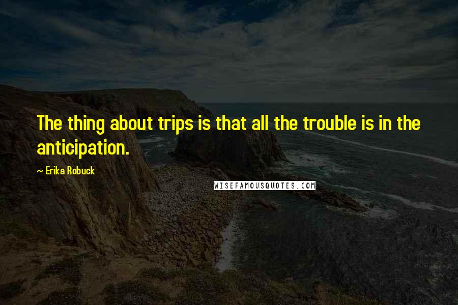 Erika Robuck Quotes: The thing about trips is that all the trouble is in the anticipation.