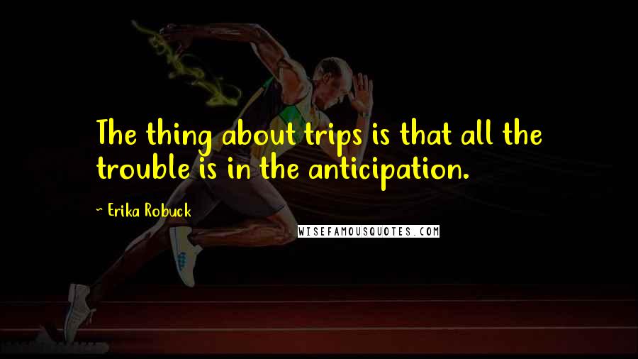 Erika Robuck Quotes: The thing about trips is that all the trouble is in the anticipation.