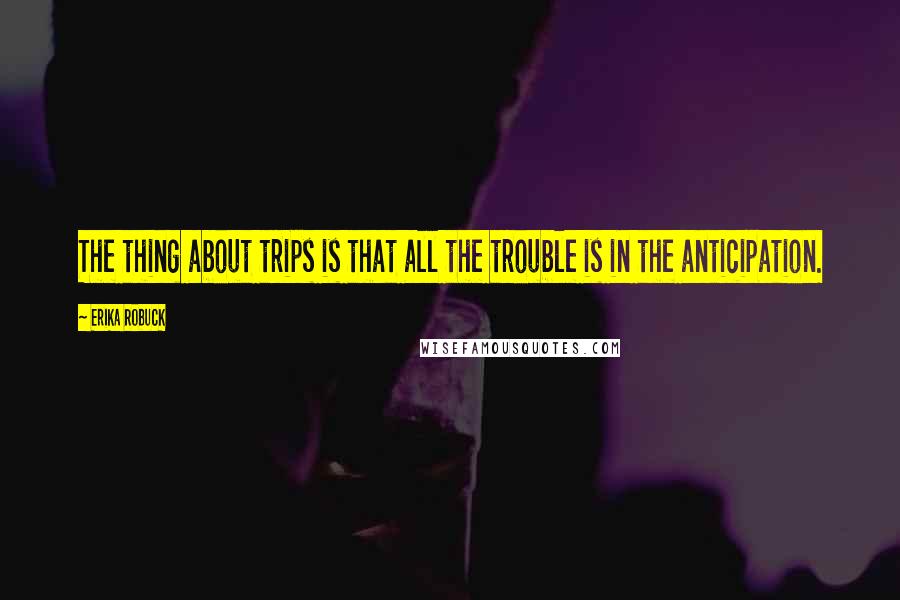 Erika Robuck Quotes: The thing about trips is that all the trouble is in the anticipation.