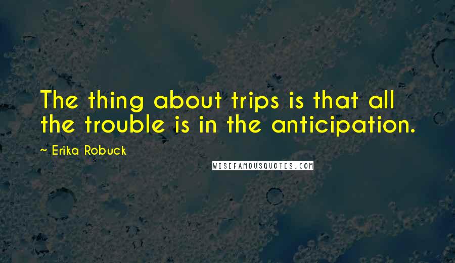 Erika Robuck Quotes: The thing about trips is that all the trouble is in the anticipation.