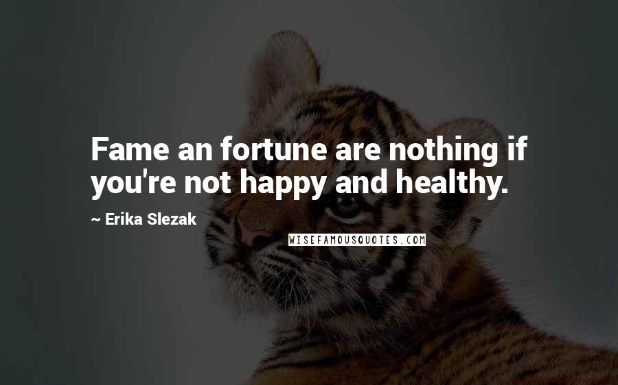 Erika Slezak Quotes: Fame an fortune are nothing if you're not happy and healthy.