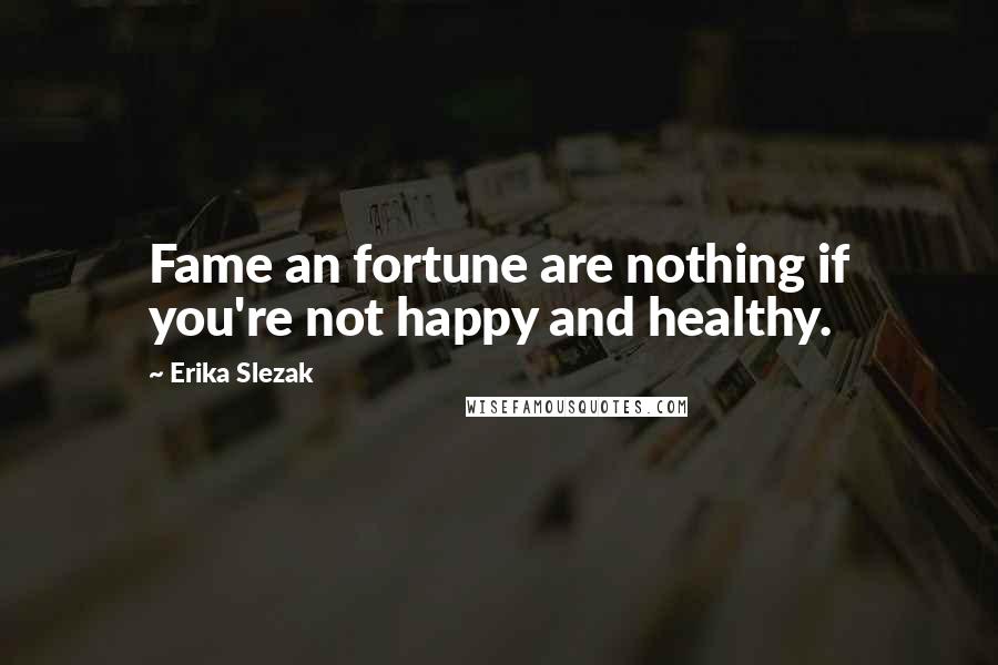 Erika Slezak Quotes: Fame an fortune are nothing if you're not happy and healthy.