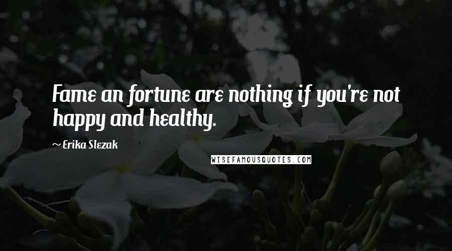 Erika Slezak Quotes: Fame an fortune are nothing if you're not happy and healthy.