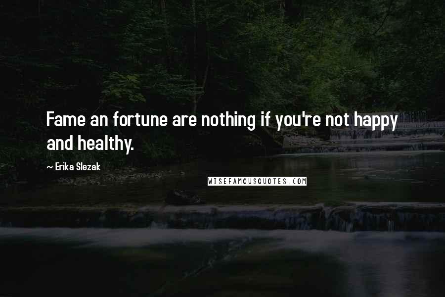 Erika Slezak Quotes: Fame an fortune are nothing if you're not happy and healthy.