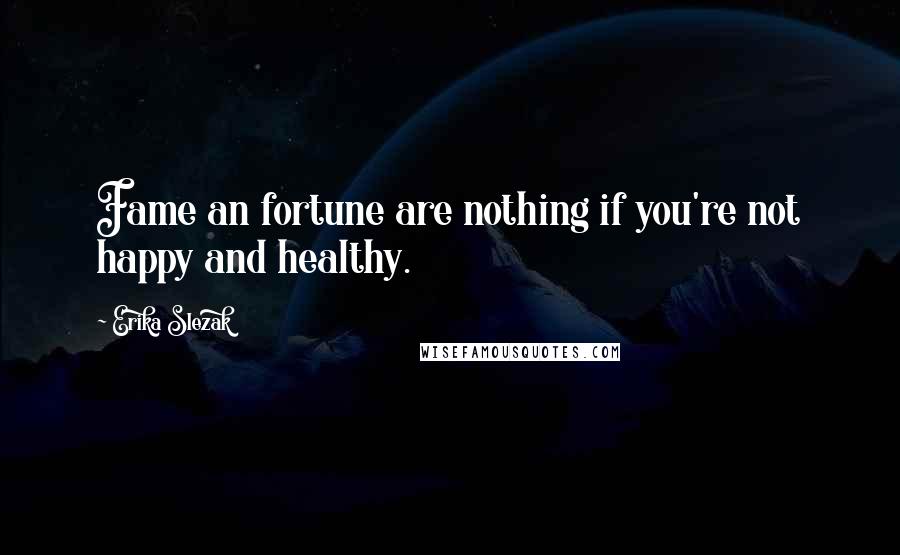 Erika Slezak Quotes: Fame an fortune are nothing if you're not happy and healthy.