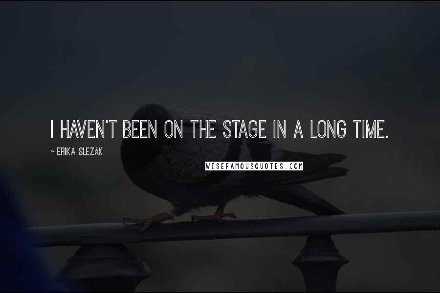 Erika Slezak Quotes: I haven't been on the stage in a long time.