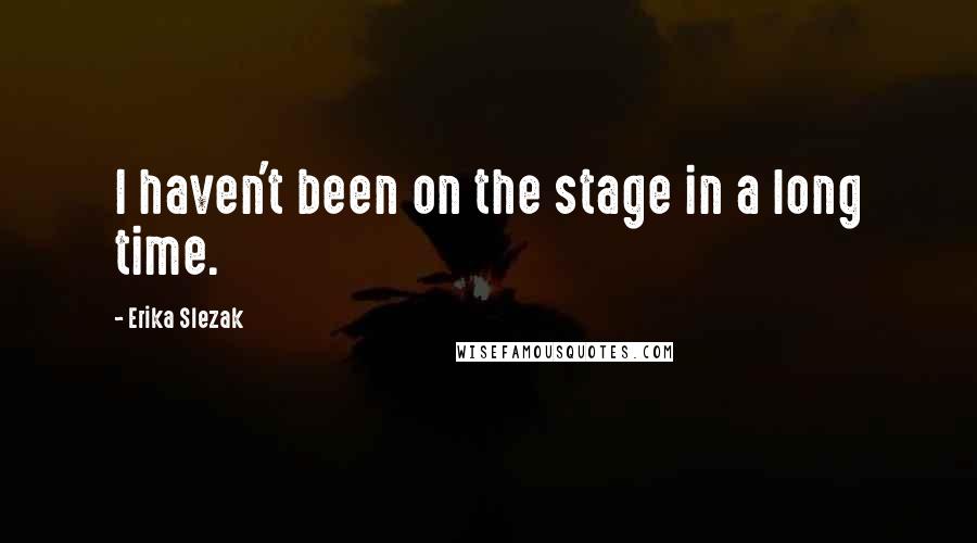 Erika Slezak Quotes: I haven't been on the stage in a long time.