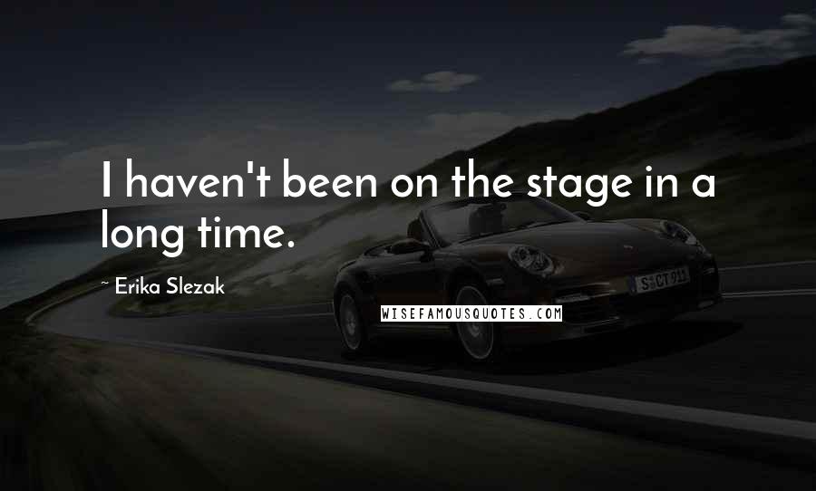 Erika Slezak Quotes: I haven't been on the stage in a long time.