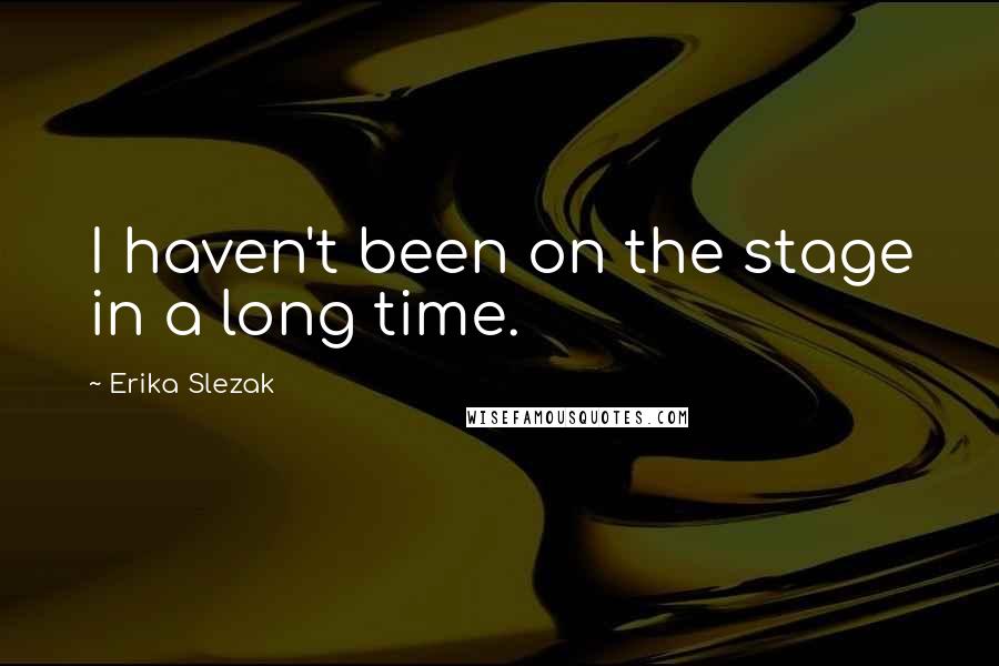 Erika Slezak Quotes: I haven't been on the stage in a long time.