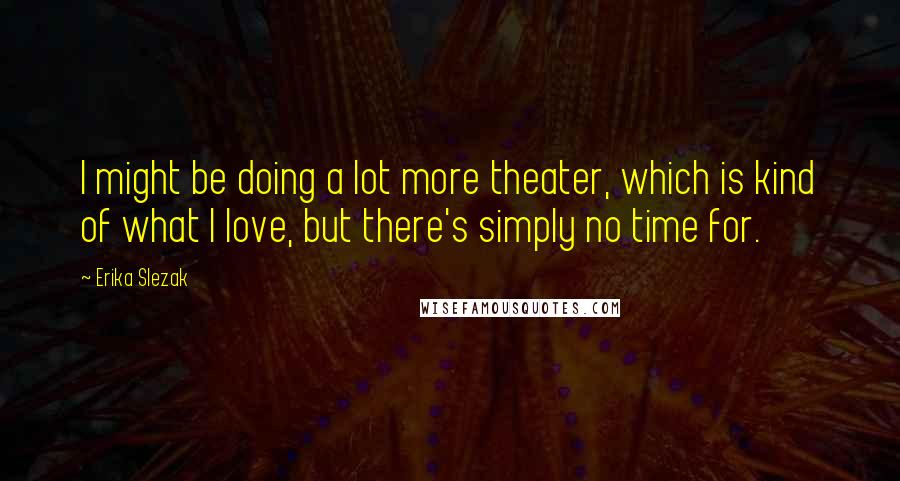 Erika Slezak Quotes: I might be doing a lot more theater, which is kind of what I love, but there's simply no time for.