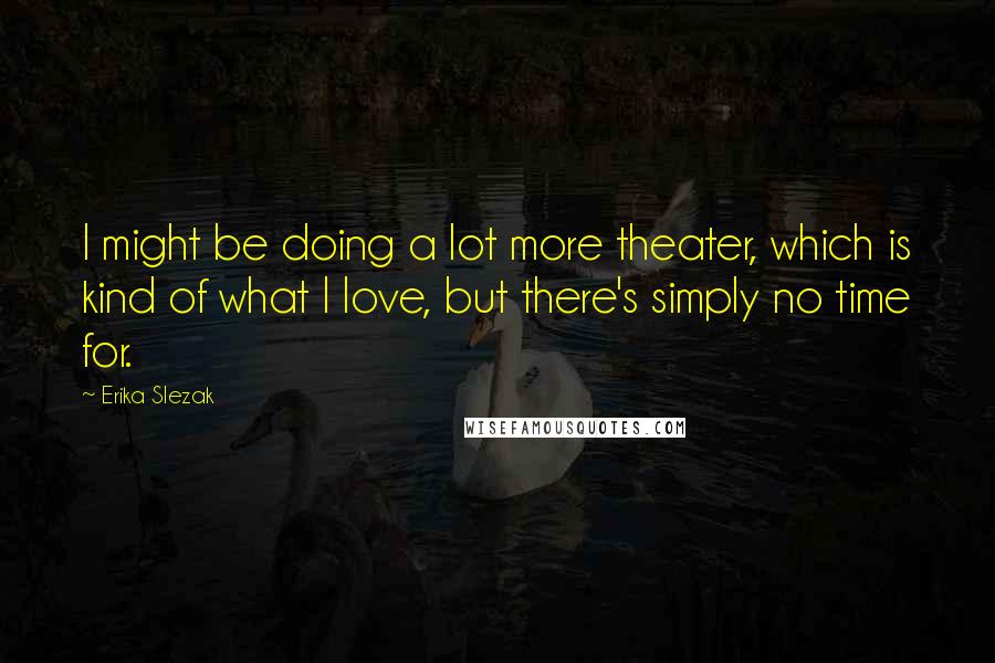 Erika Slezak Quotes: I might be doing a lot more theater, which is kind of what I love, but there's simply no time for.