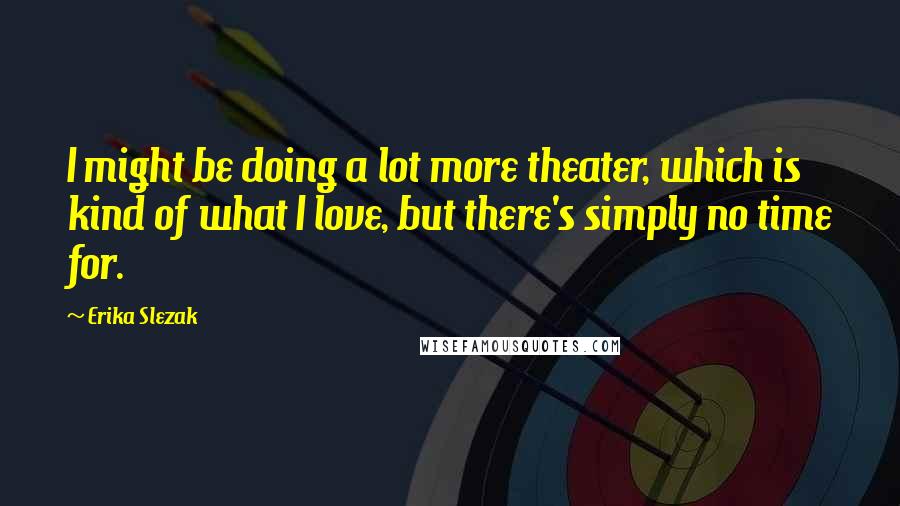 Erika Slezak Quotes: I might be doing a lot more theater, which is kind of what I love, but there's simply no time for.