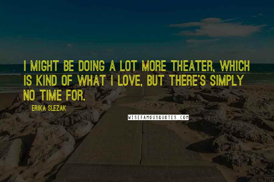 Erika Slezak Quotes: I might be doing a lot more theater, which is kind of what I love, but there's simply no time for.