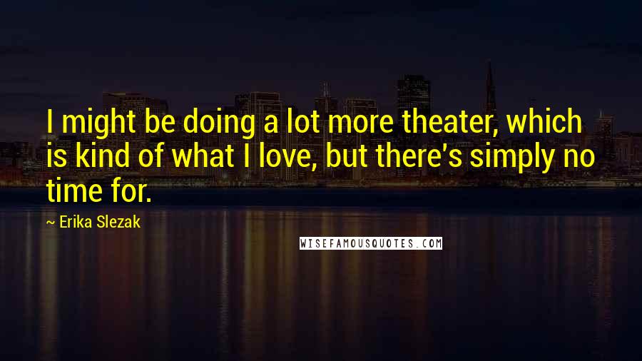 Erika Slezak Quotes: I might be doing a lot more theater, which is kind of what I love, but there's simply no time for.