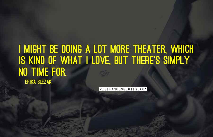 Erika Slezak Quotes: I might be doing a lot more theater, which is kind of what I love, but there's simply no time for.