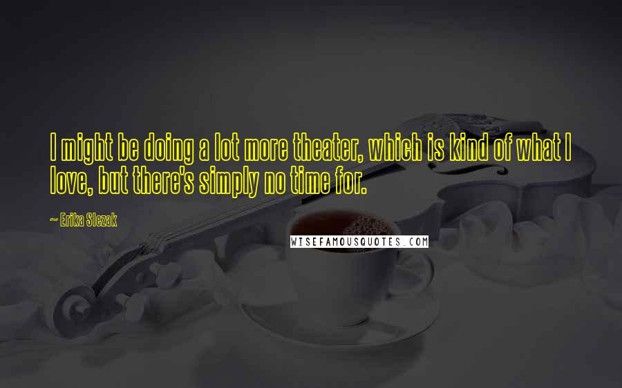 Erika Slezak Quotes: I might be doing a lot more theater, which is kind of what I love, but there's simply no time for.