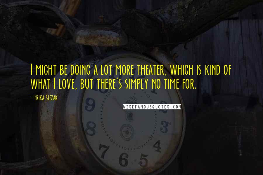 Erika Slezak Quotes: I might be doing a lot more theater, which is kind of what I love, but there's simply no time for.