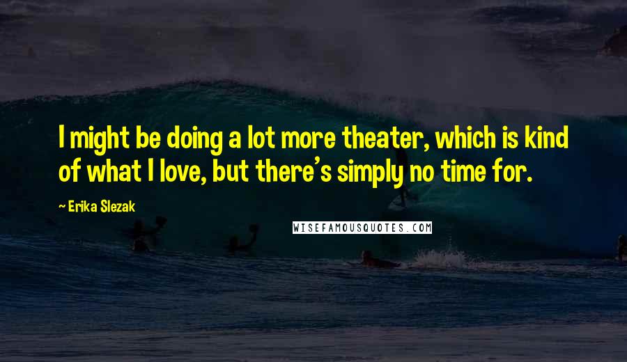Erika Slezak Quotes: I might be doing a lot more theater, which is kind of what I love, but there's simply no time for.