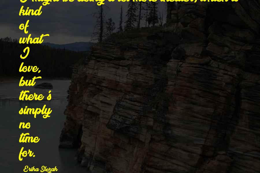 Erika Slezak Quotes: I might be doing a lot more theater, which is kind of what I love, but there's simply no time for.