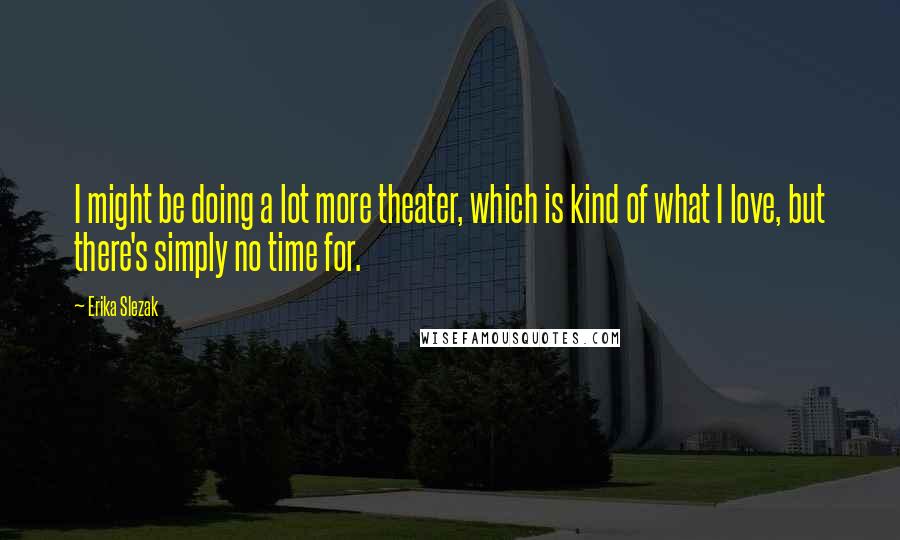 Erika Slezak Quotes: I might be doing a lot more theater, which is kind of what I love, but there's simply no time for.