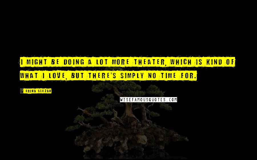 Erika Slezak Quotes: I might be doing a lot more theater, which is kind of what I love, but there's simply no time for.