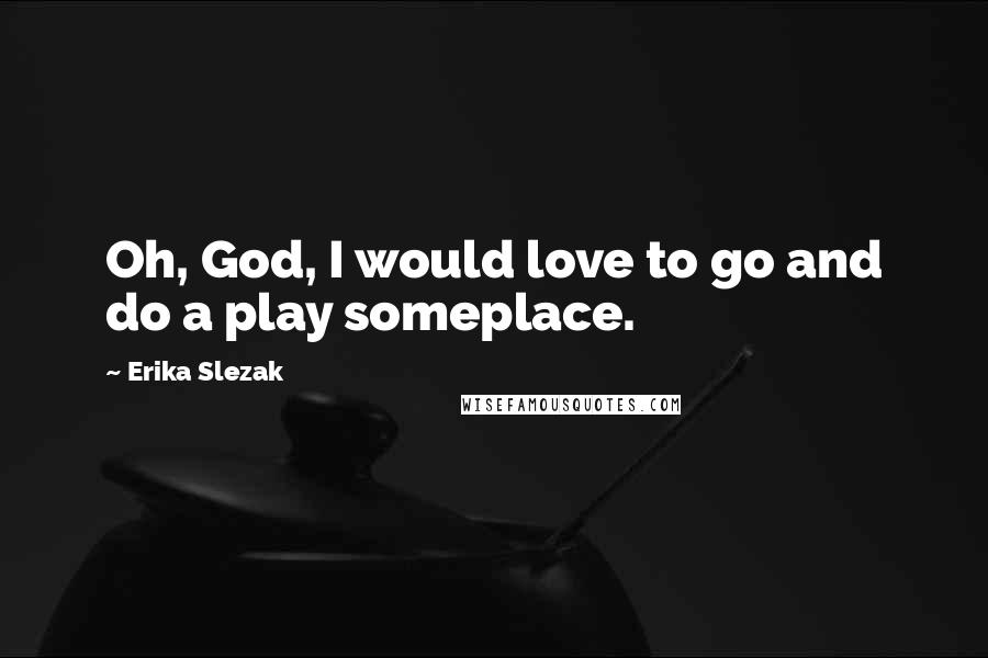 Erika Slezak Quotes: Oh, God, I would love to go and do a play someplace.