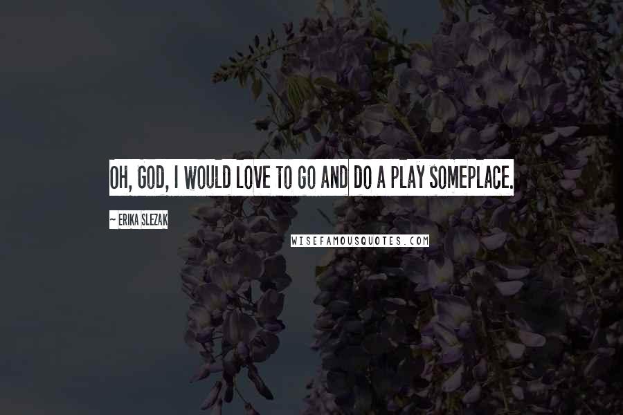 Erika Slezak Quotes: Oh, God, I would love to go and do a play someplace.