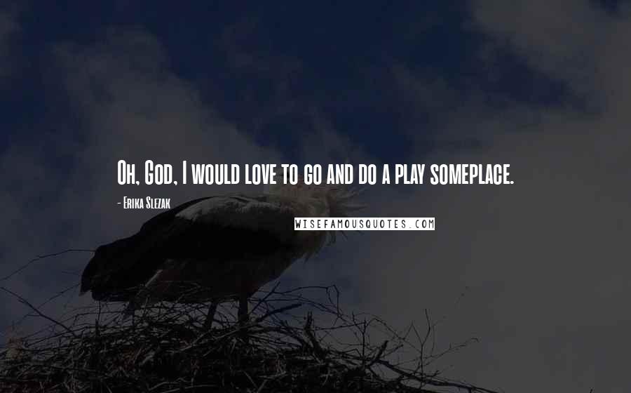 Erika Slezak Quotes: Oh, God, I would love to go and do a play someplace.