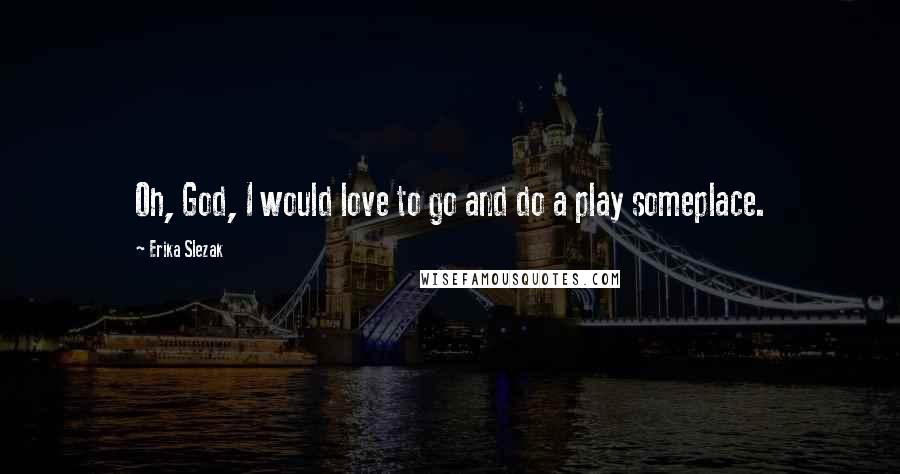 Erika Slezak Quotes: Oh, God, I would love to go and do a play someplace.