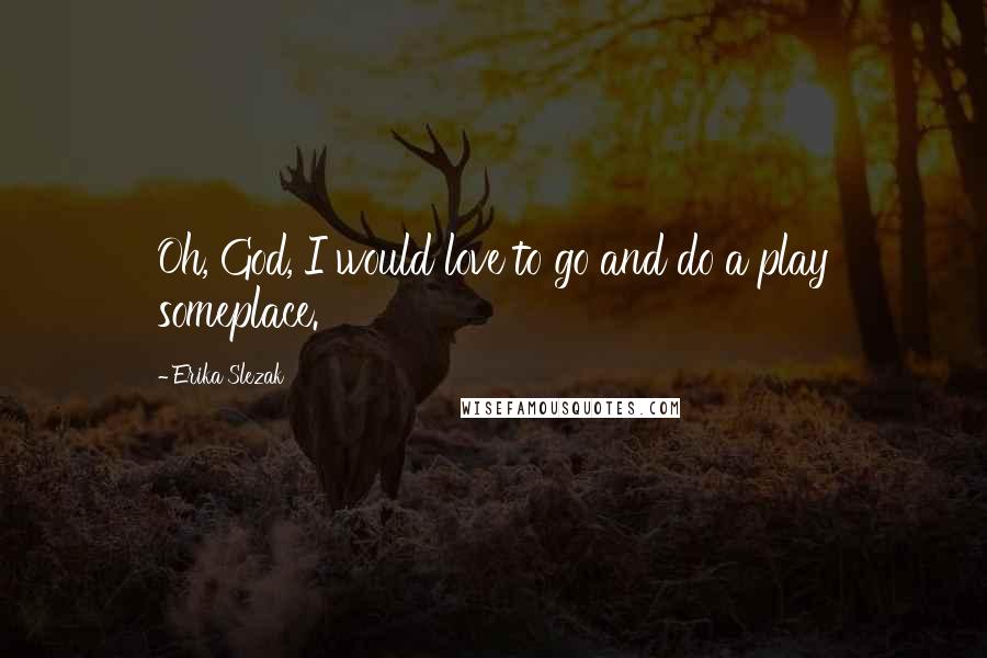 Erika Slezak Quotes: Oh, God, I would love to go and do a play someplace.