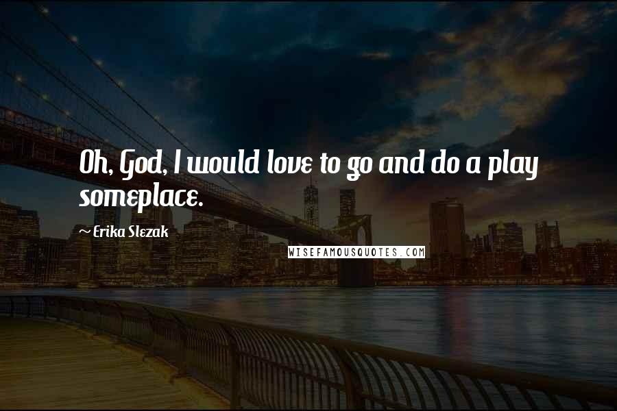 Erika Slezak Quotes: Oh, God, I would love to go and do a play someplace.