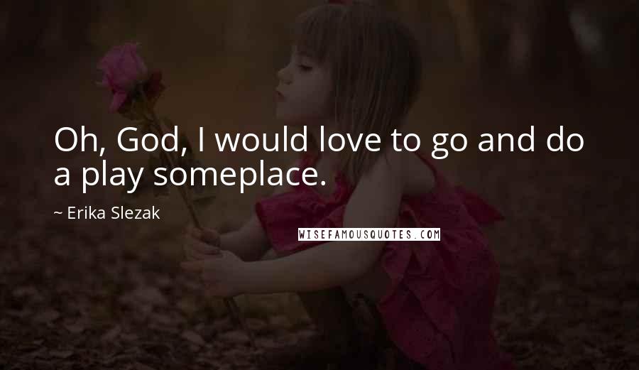 Erika Slezak Quotes: Oh, God, I would love to go and do a play someplace.