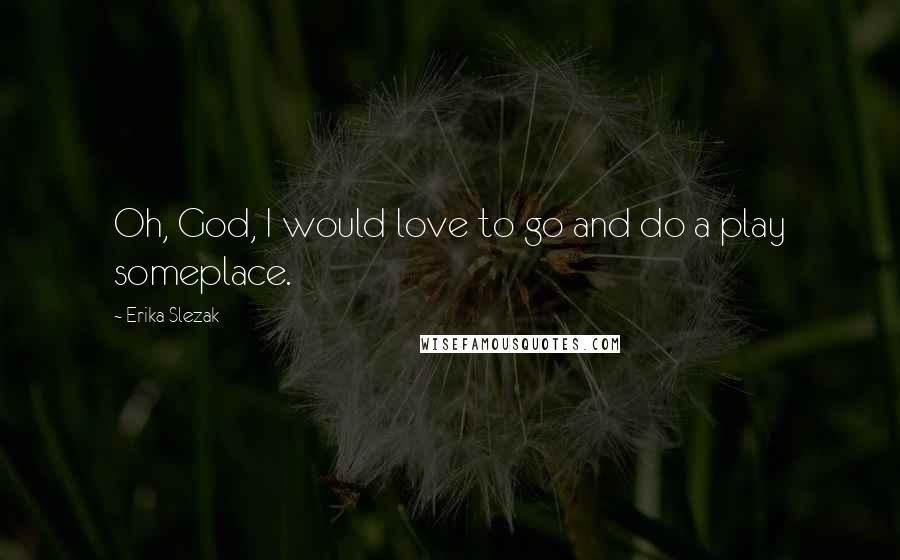 Erika Slezak Quotes: Oh, God, I would love to go and do a play someplace.