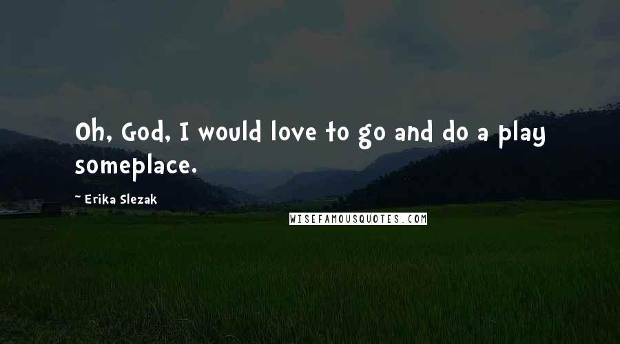 Erika Slezak Quotes: Oh, God, I would love to go and do a play someplace.