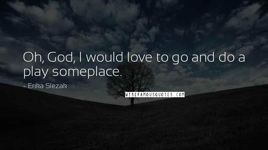 Erika Slezak Quotes: Oh, God, I would love to go and do a play someplace.