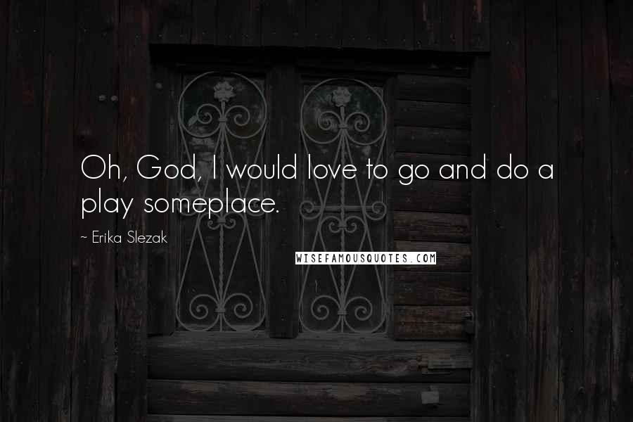 Erika Slezak Quotes: Oh, God, I would love to go and do a play someplace.