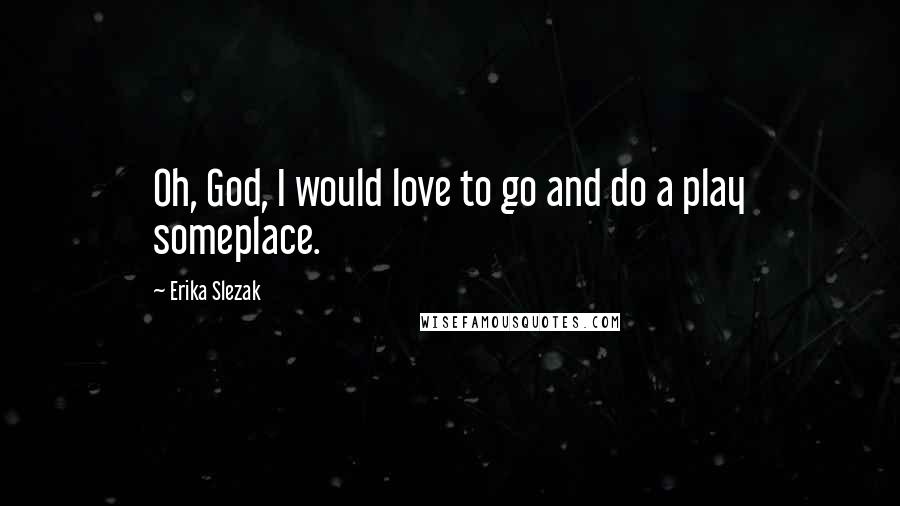 Erika Slezak Quotes: Oh, God, I would love to go and do a play someplace.