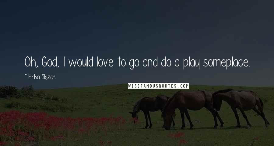 Erika Slezak Quotes: Oh, God, I would love to go and do a play someplace.