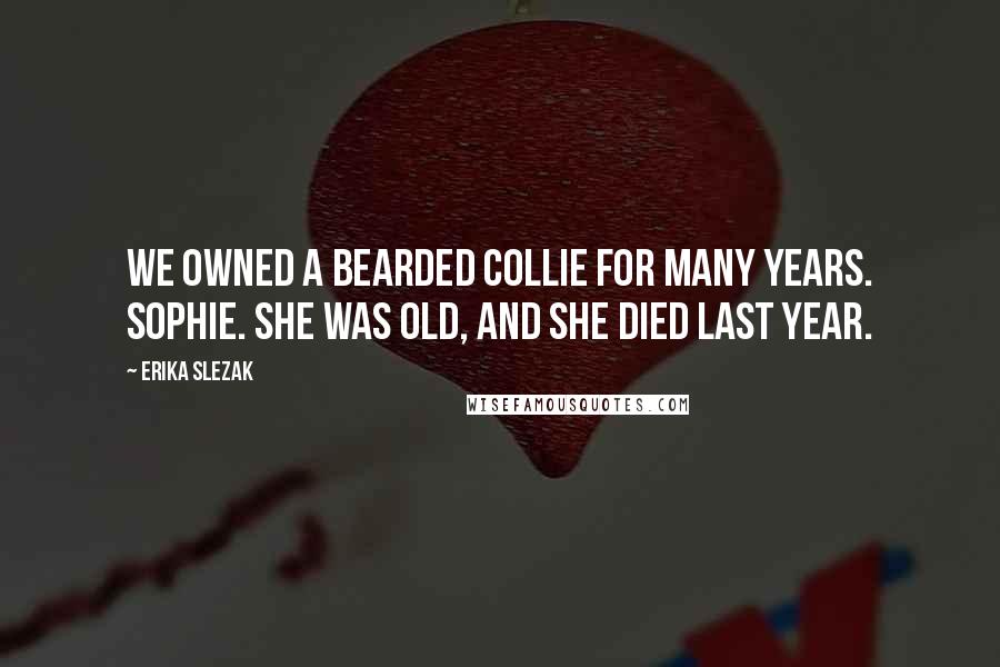 Erika Slezak Quotes: We owned a bearded collie for many years. Sophie. She was old, and she died last year.
