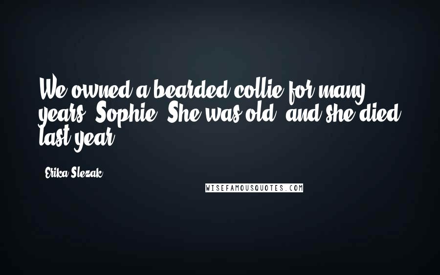 Erika Slezak Quotes: We owned a bearded collie for many years. Sophie. She was old, and she died last year.