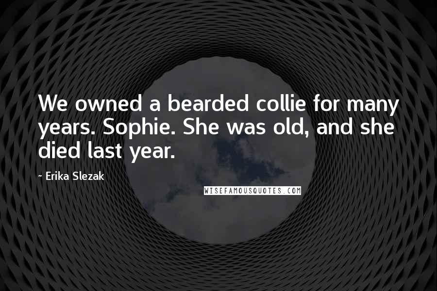 Erika Slezak Quotes: We owned a bearded collie for many years. Sophie. She was old, and she died last year.