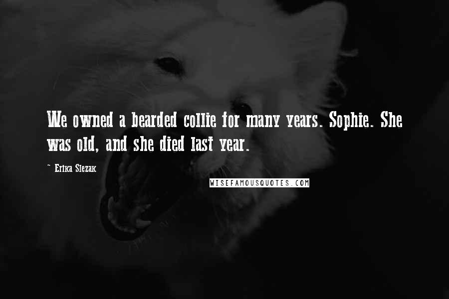 Erika Slezak Quotes: We owned a bearded collie for many years. Sophie. She was old, and she died last year.