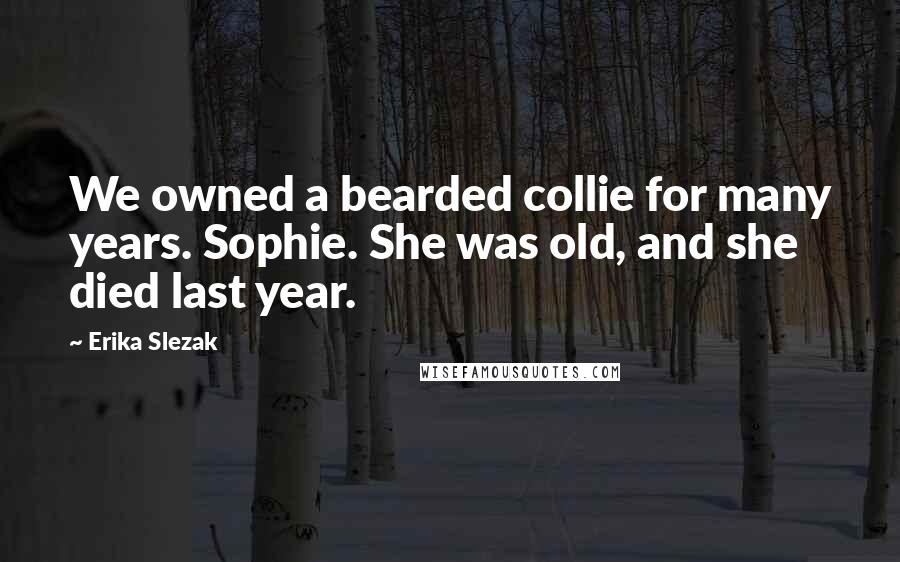 Erika Slezak Quotes: We owned a bearded collie for many years. Sophie. She was old, and she died last year.