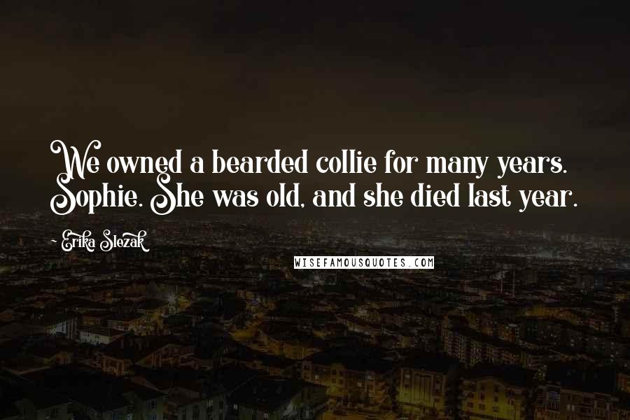 Erika Slezak Quotes: We owned a bearded collie for many years. Sophie. She was old, and she died last year.