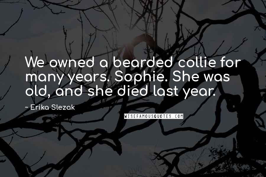 Erika Slezak Quotes: We owned a bearded collie for many years. Sophie. She was old, and she died last year.
