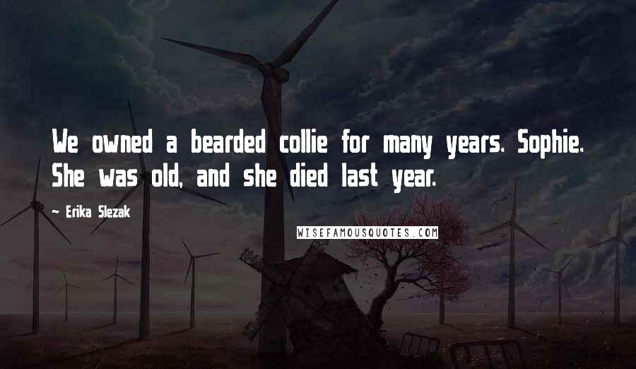 Erika Slezak Quotes: We owned a bearded collie for many years. Sophie. She was old, and she died last year.